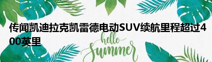 传闻凯迪拉克凯雷德电动SUV续航里程超过400英里