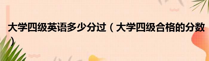 大学四级英语多少分过（大学四级合格的分数）