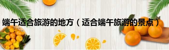端午适合旅游的地方（适合端午旅游的景点）