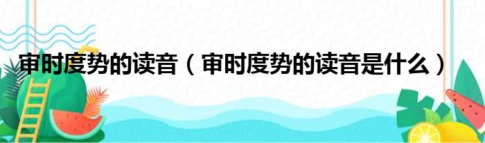 审时度势的读音（审时度势的读音是什么）