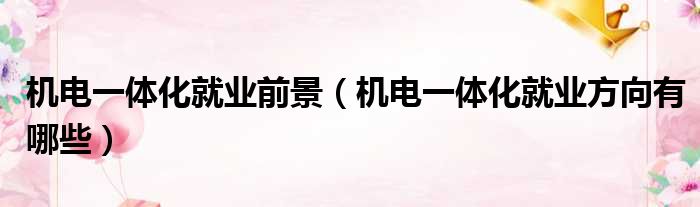 机电一体化就业前景（机电一体化就业方向有哪些）