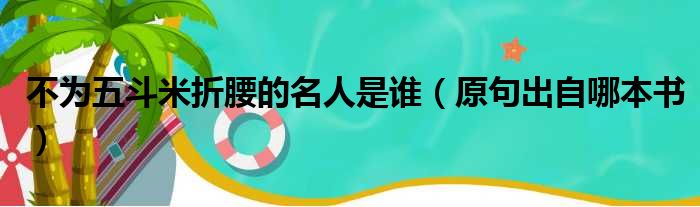 不为五斗米折腰的名人是谁（原句出自哪本书）