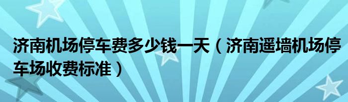 济南机场停车费多少钱一天（济南遥墙机场停车场收费标准）