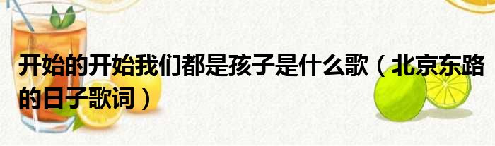 开始的开始我们都是孩子是什么歌（北京东路的日子歌词）