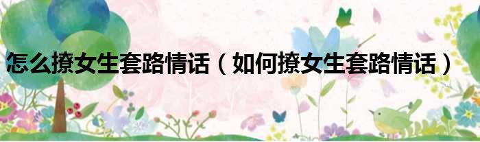 怎么撩女生套路情话（如何撩女生套路情话）