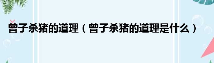 曾子杀猪的道理（曾子杀猪的道理是什么）