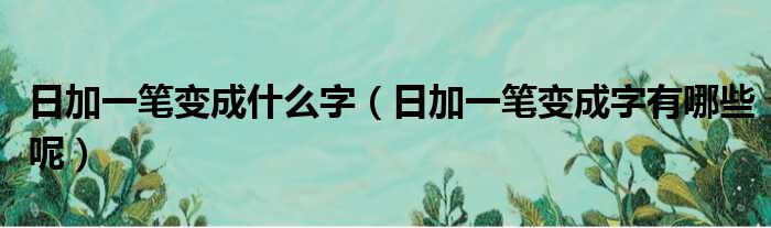 日加一笔变成什么字（日加一笔变成字有哪些呢）