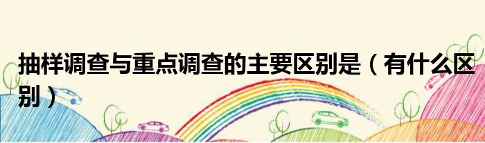 抽样调查与重点调查的主要区别是（有什么区别）
