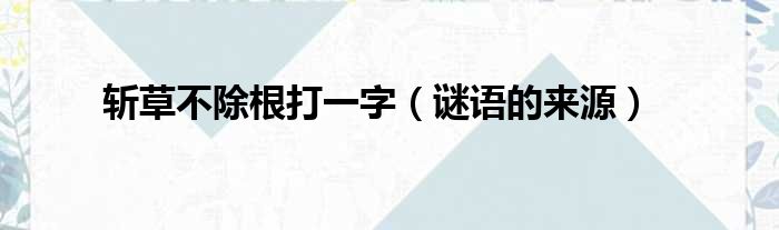 斩草不除根打一字（谜语的来源）