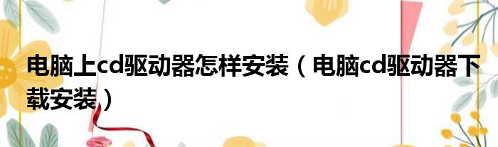 电脑上cd驱动器怎样安装（电脑cd驱动器下载安装）