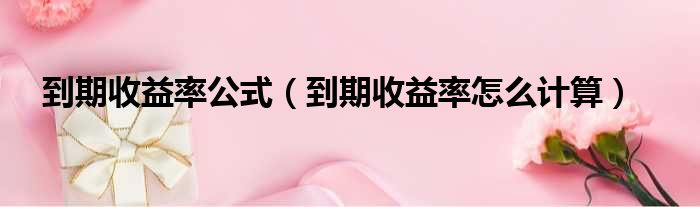 到期收益率公式（到期收益率怎么计算）