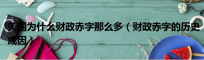 美国为什么财政赤字那么多（财政赤字的历史成因）