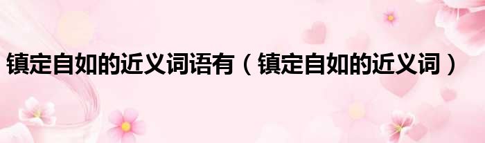 镇定自如的近义词语有（镇定自如的近义词）