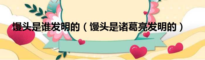 馒头是谁发明的（馒头是诸葛亮发明的）