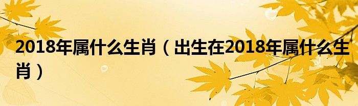 2018年属什么生肖（出生在2018年属什么生肖）