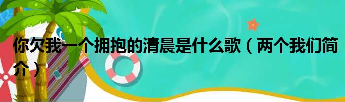 你欠我一个拥抱的清晨是什么歌（两个我们简介）