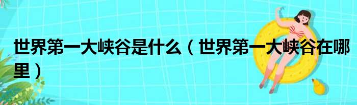 世界第一大峡谷是什么（世界第一大峡谷在哪里）