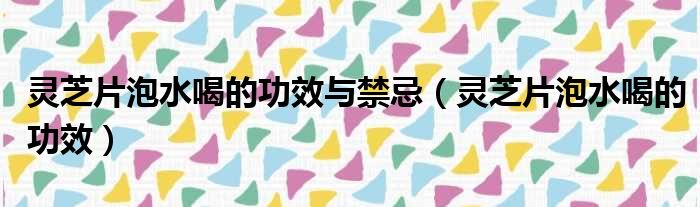 灵芝片泡水喝的功效与禁忌（灵芝片泡水喝的功效）