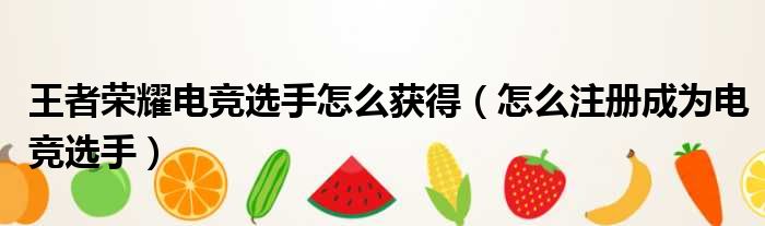 王者荣耀电竞选手怎么获得（怎么注册成为电竞选手）