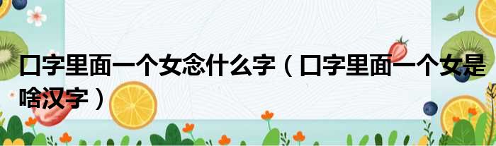 口字里面一个女念什么字（口字里面一个女是啥汉字）