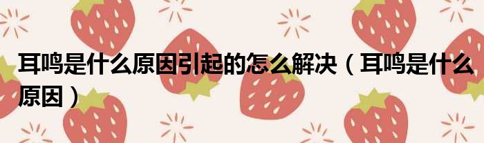 耳鸣是什么原因引起的怎么解决（耳鸣是什么原因）
