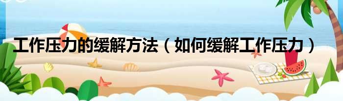 工作压力的缓解方法（如何缓解工作压力）
