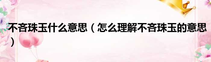 不吝珠玉什么意思（怎么理解不吝珠玉的意思）