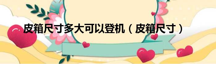 皮箱尺寸多大可以登机（皮箱尺寸）