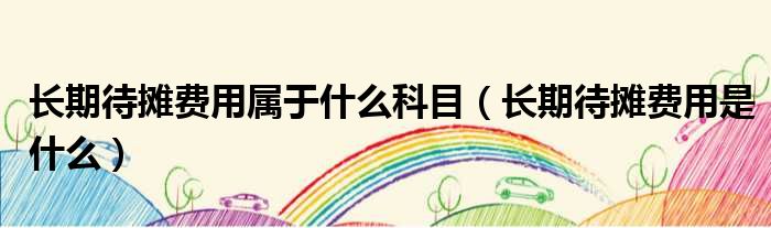 长期待摊费用属于什么科目（长期待摊费用是什么）