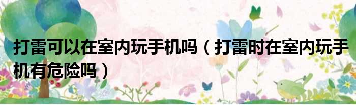 打雷可以在室内玩手机吗（打雷时在室内玩手机有危险吗）