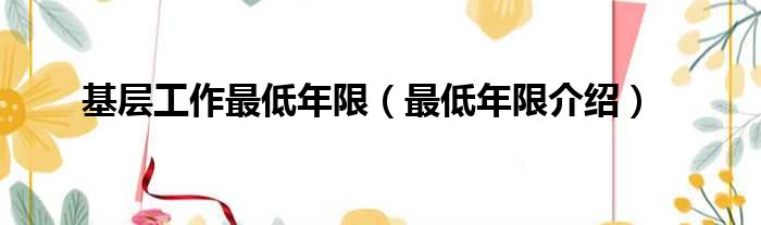 基层工作最低年限（最低年限介绍）