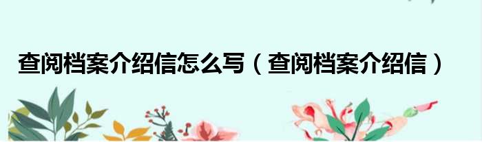 查阅档案介绍信怎么写（查阅档案介绍信）
