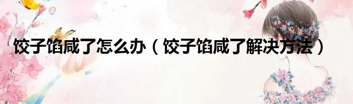 饺子馅咸了怎么办（饺子馅咸了解决方法）