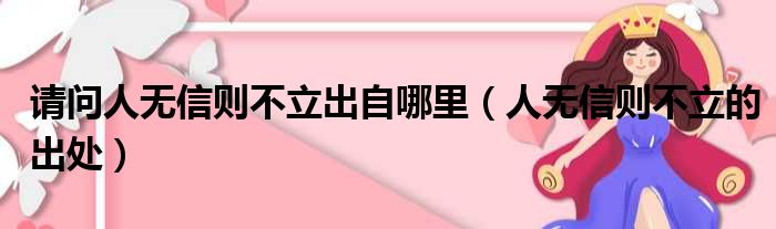 请问人无信则不立出自哪里（人无信则不立的出处）