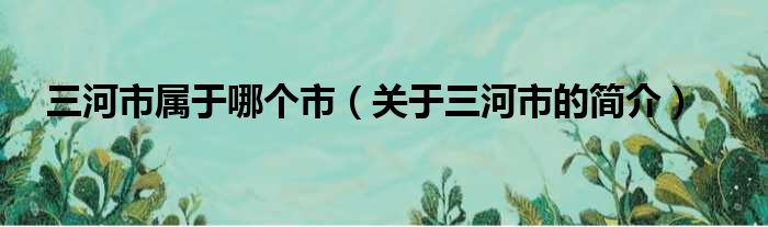 三河市属于哪个市（关于三河市的简介）