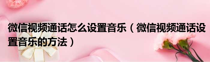 微信视频通话怎么设置音乐（微信视频通话设置音乐的方法）