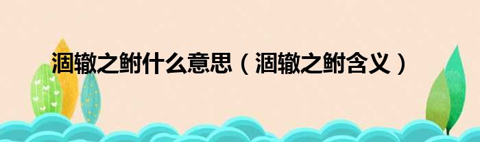 涸辙之鲋什么意思（涸辙之鲋含义）