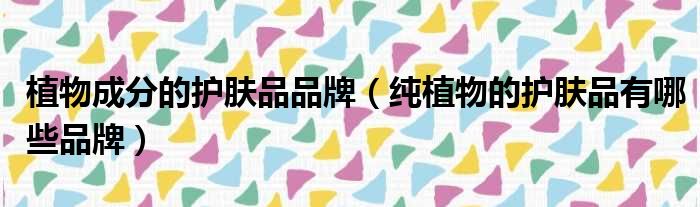 植物成分的护肤品品牌（纯植物的护肤品有哪些品牌）