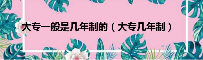 大专一般是几年制的（大专几年制）