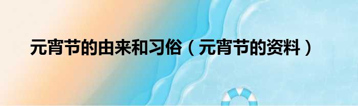 元宵节的由来和习俗（元宵节的资料）