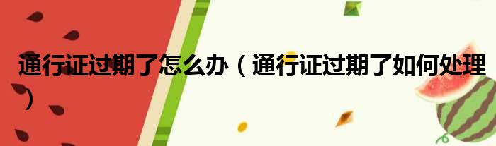 通行证过期了怎么办（通行证过期了如何处理）
