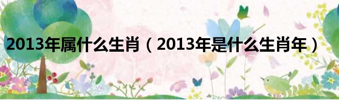 2013年属什么生肖（2013年是什么生肖年）