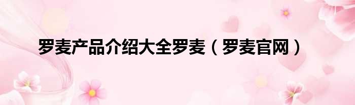 罗麦产品介绍大全罗麦（罗麦官网）