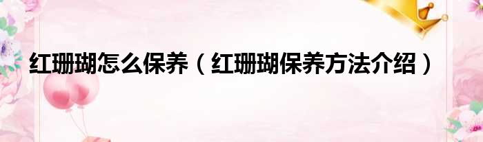 红珊瑚怎么保养（红珊瑚保养方法介绍）
