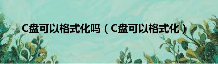 C盘可以格式化吗（C盘可以格式化）