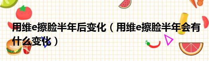 用维e擦脸半年后变化（用维e擦脸半年会有什么变化）