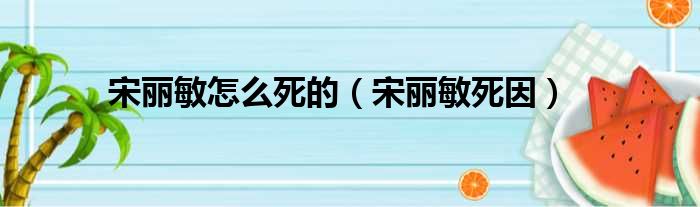 宋丽敏怎么死的（宋丽敏死因）