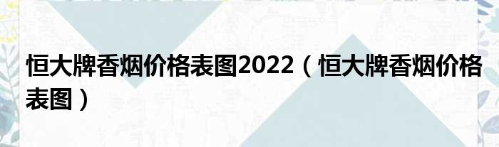 恒大牌香烟价格表图2022（恒大牌香烟价格表图）