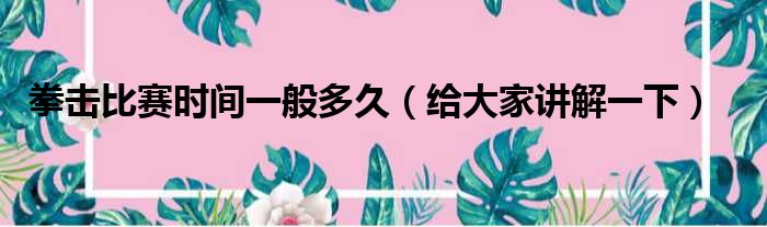 拳击比赛时间一般多久（给大家讲解一下）