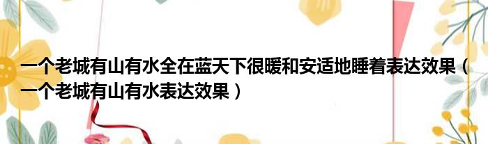 一个老城有山有水全在蓝天下很暖和安适地睡着表达效果（一个老城有山有水表达效果）